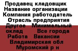 Продавец-кладовщик › Название организации ­ Компания-работодатель › Отрасль предприятия ­ Другое › Минимальный оклад ­ 1 - Все города Работа » Вакансии   . Владимирская обл.,Муромский р-н